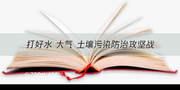 打好水 大气 土壤污染防治攻坚战