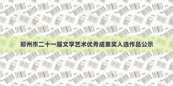 郑州市二十一届文学艺术优秀成果奖入选作品公示