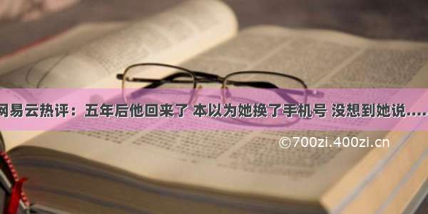 网易云热评：五年后他回来了 本以为她换了手机号 没想到她说……