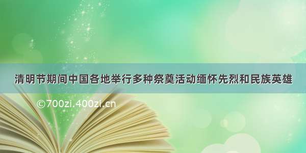 清明节期间中国各地举行多种祭奠活动缅怀先烈和民族英雄