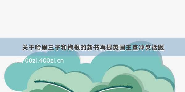 关于哈里王子和梅根的新书再提英国王室冲突话题