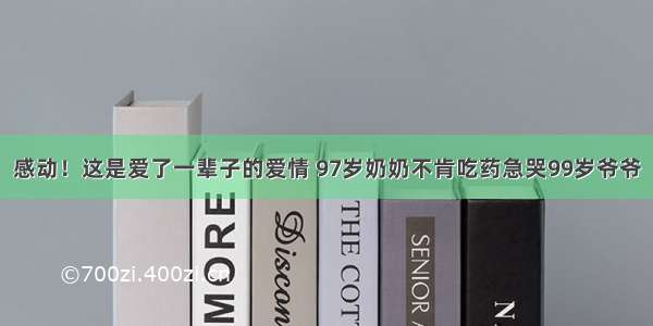 感动！这是爱了一辈子的爱情 97岁奶奶不肯吃药急哭99岁爷爷