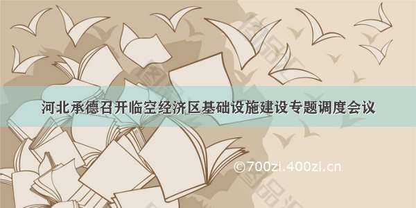 河北承德召开临空经济区基础设施建设专题调度会议