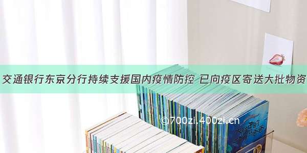 交通银行东京分行持续支援国内疫情防控 已向疫区寄送大批物资