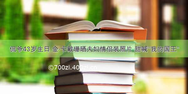 侃爷43岁生日 金·卡戴珊晒夫妇情侣装照片 甜喊“我的国王”