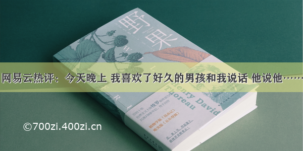 网易云热评：今天晚上 我喜欢了好久的男孩和我说话 他说他……