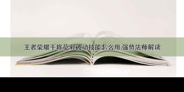 王者荣耀干将莫邪被动技能怎么用 强势法师解读