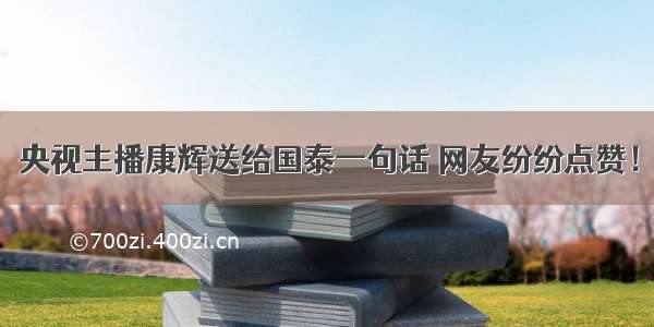 央视主播康辉送给国泰一句话 网友纷纷点赞！