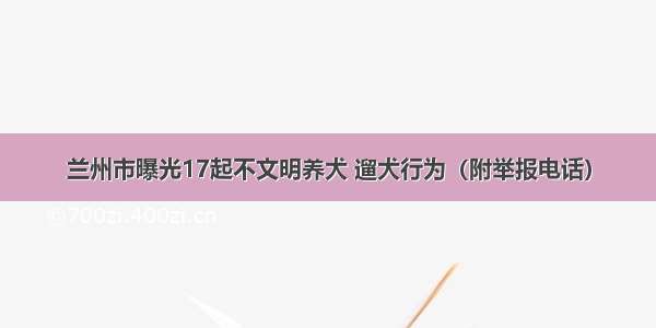 兰州市曝光17起不文明养犬 遛犬行为（附举报电话）