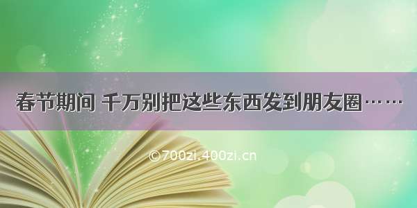 春节期间 千万别把这些东西发到朋友圈……