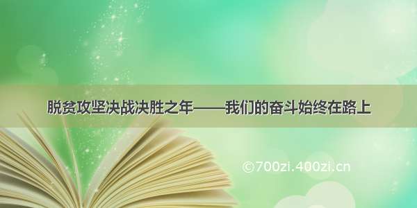 脱贫攻坚决战决胜之年——我们的奋斗始终在路上