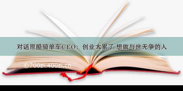 对话原酷骑单车CEO：创业太累了 想做与世无争的人