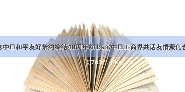 纪念中日和平友好条约缔结40周年 中日工商界共话友情聚焦合作