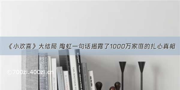 《小欢喜》大结局 陶虹一句话揭露了1000万家庭的扎心真相