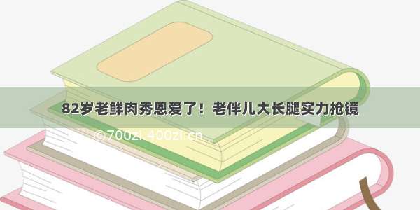 82岁老鲜肉秀恩爱了！老伴儿大长腿实力抢镜