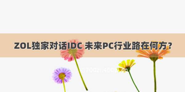 ZOL独家对话IDC 未来PC行业路在何方？