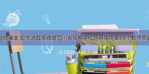 辛勤耕耘硕果丰 励志进取书辉煌四川省贸易学校召开庆祝第36个教师节表彰大会