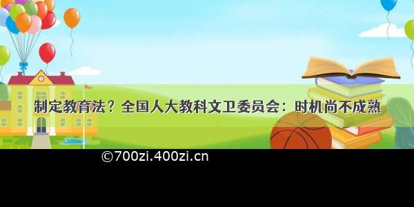 制定教育法？全国人大教科文卫委员会：时机尚不成熟