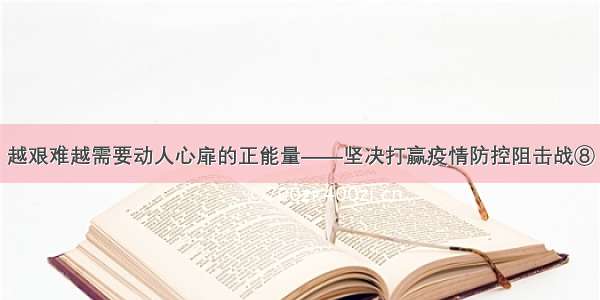 越艰难越需要动人心扉的正能量——坚决打赢疫情防控阻击战⑧