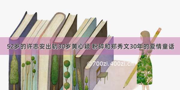 52岁的许志安出轨30岁黄心颖 粉碎和郑秀文30年的爱情童话