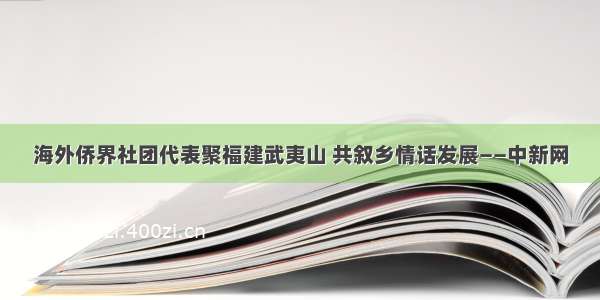 海外侨界社团代表聚福建武夷山 共叙乡情话发展——中新网