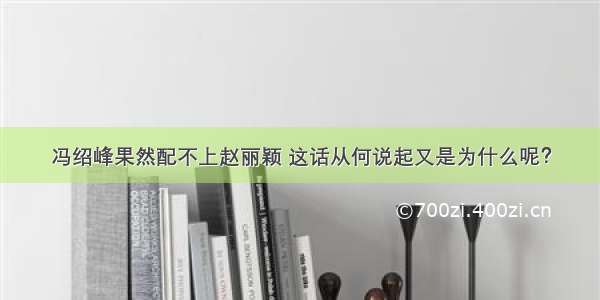 冯绍峰果然配不上赵丽颖 这话从何说起又是为什么呢？