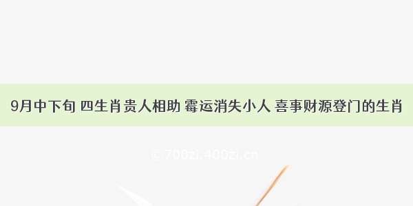 9月中下旬 四生肖贵人相助 霉运消失小人 喜事财源登门的生肖