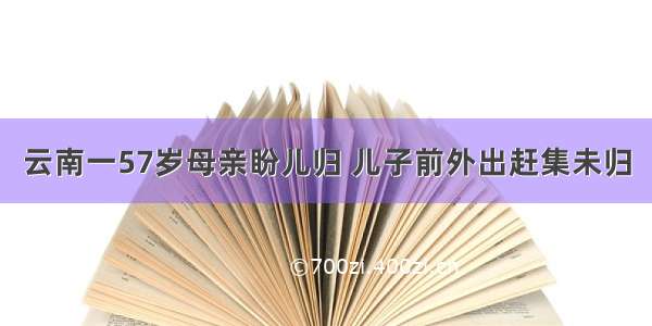 云南一57岁母亲盼儿归 儿子前外出赶集未归