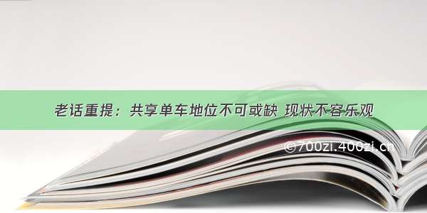 老话重提：共享单车地位不可或缺 现状不容乐观