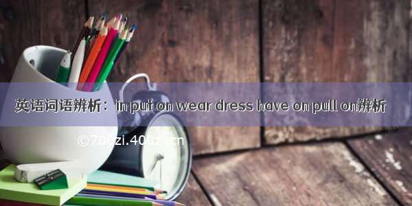 英语词语辨析：in put on wear dress have on pull on辨析