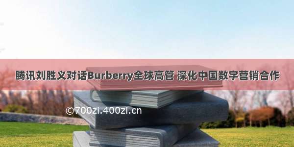 腾讯刘胜义对话Burberry全球高管 深化中国数字营销合作