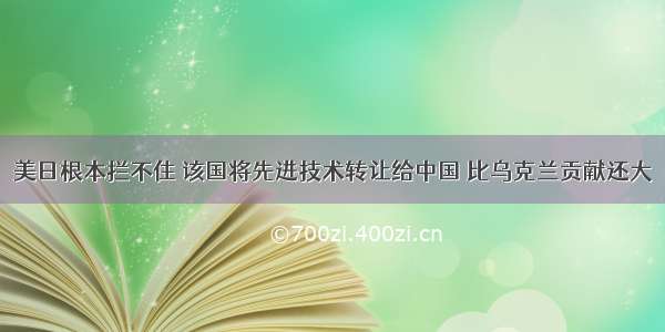 美日根本拦不住 该国将先进技术转让给中国 比乌克兰贡献还大