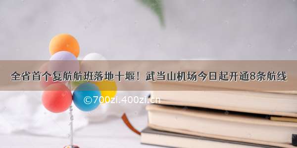 全省首个复航航班落地十堰！武当山机场今日起开通8条航线