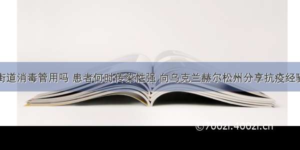 街道消毒管用吗 患者何时传染性强 向乌克兰赫尔松州分享抗疫经验