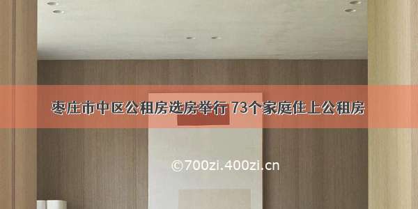 枣庄市中区公租房选房举行 73个家庭住上公租房