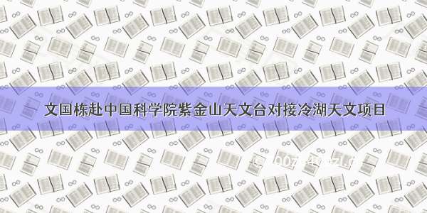 文国栋赴中国科学院紫金山天文台对接冷湖天文项目