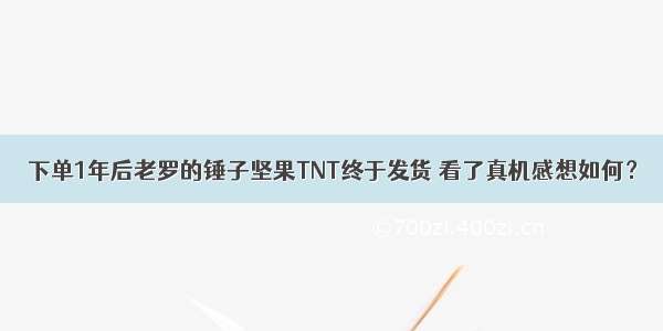 下单1年后老罗的锤子坚果TNT终于发货 看了真机感想如何？