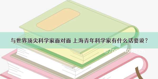 与世界顶尖科学家面对面 上海青年科学家有什么话要说？