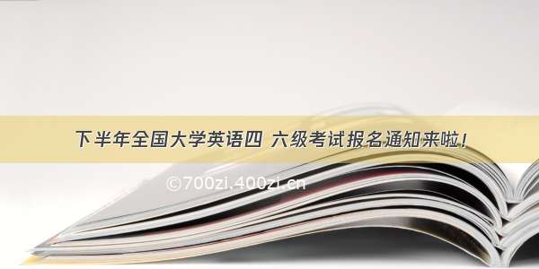 下半年全国大学英语四 六级考试报名通知来啦！