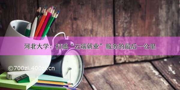 河北大学：打通“云端就业”服务的最后一公里