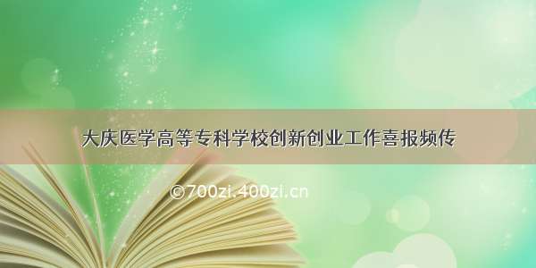 大庆医学高等专科学校创新创业工作喜报频传