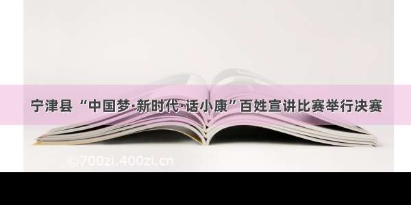 宁津县 “中国梦·新时代·话小康”百姓宣讲比赛举行决赛