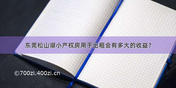 东莞松山湖小产权房用于出租会有多大的收益？