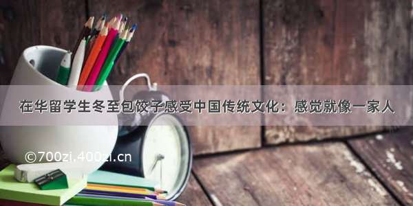 在华留学生冬至包饺子感受中国传统文化：感觉就像一家人