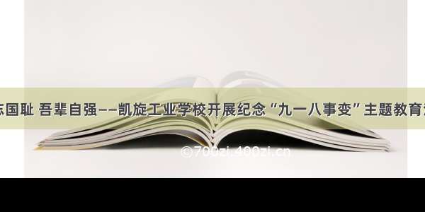 勿忘国耻 吾辈自强——凯旋工业学校开展纪念“九一八事变”主题教育活动