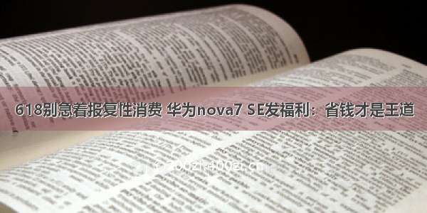 618别急着报复性消费 华为nova7 SE发福利：省钱才是王道