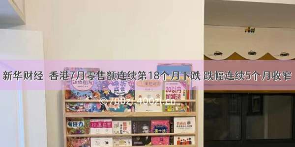新华财经｜香港7月零售额连续第18个月下跌 跌幅连续5个月收窄