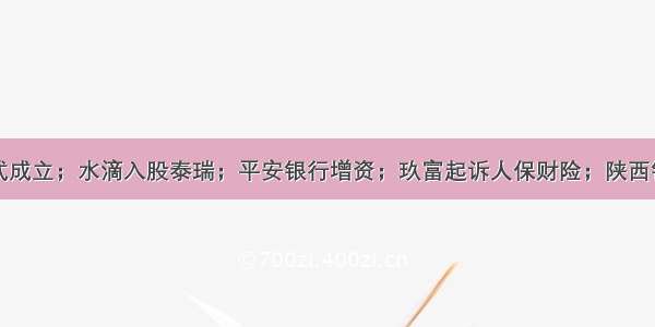 友邦人寿正式成立；水滴入股泰瑞；平安银行增资；玖富起诉人保财险；陕西银保监局罚单