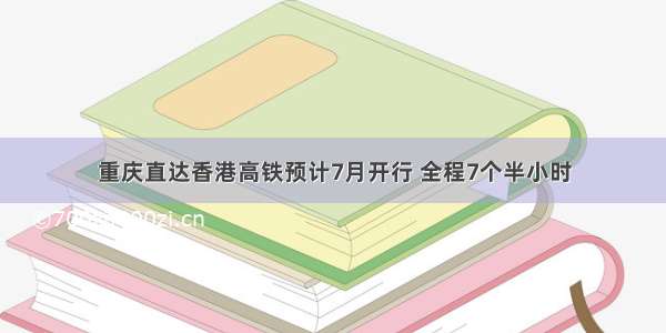 重庆直达香港高铁预计7月开行 全程7个半小时