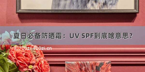 夏日必备防晒霜：UV SPF到底啥意思？